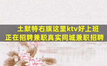 土默特右旗这里ktv好上班正在招聘兼职真实同城兼职招聘